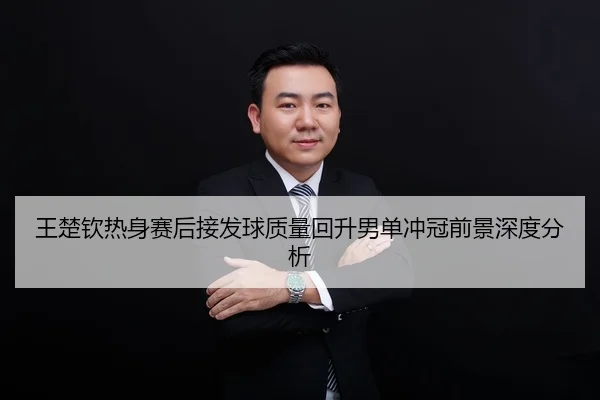 王楚钦热身赛后接发球质量回升男单冲冠前景深度分析